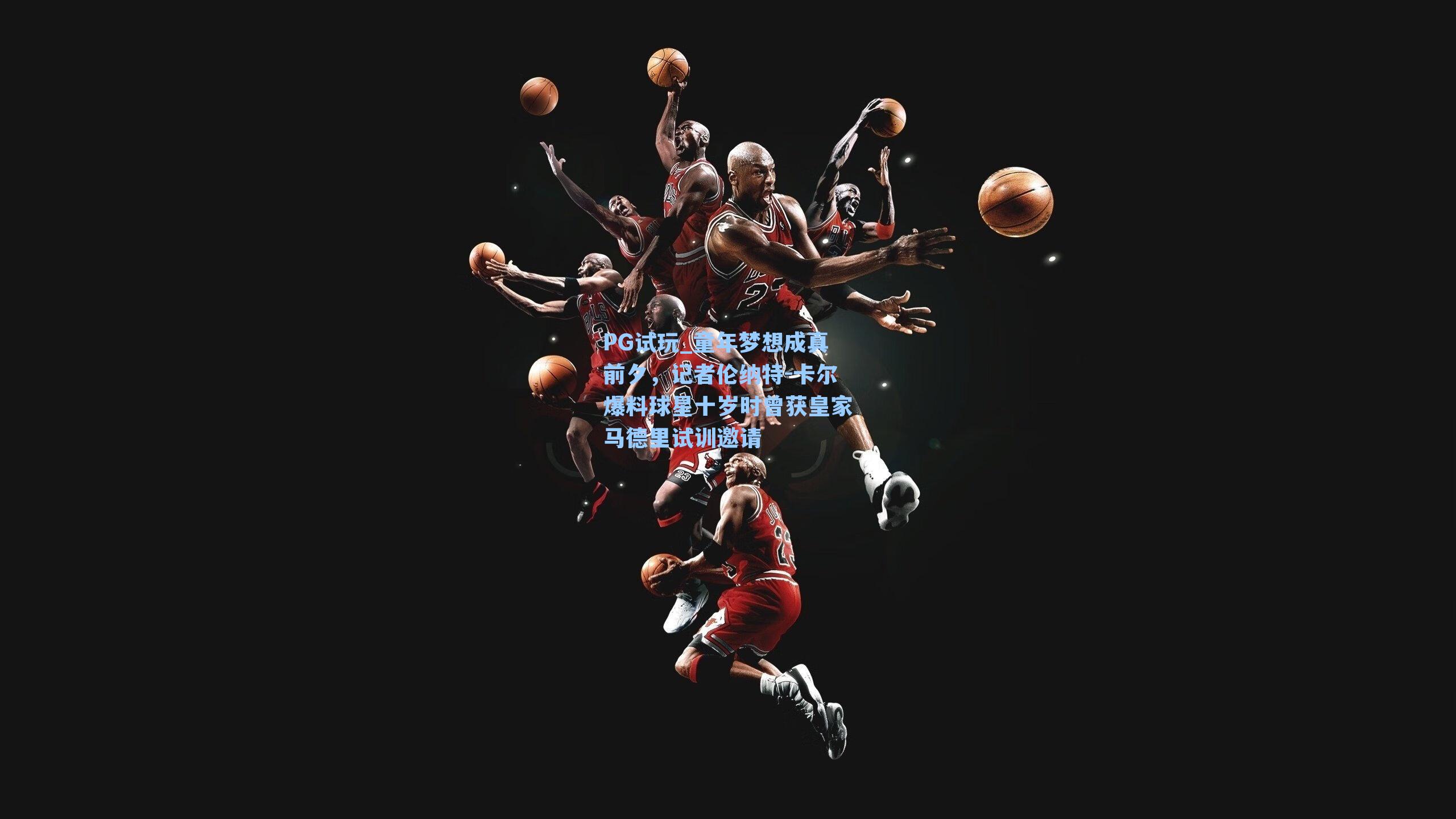 童年梦想成真前夕,记者伦纳特-卡尔爆料球星十岁时曾获皇家马德里试训邀请